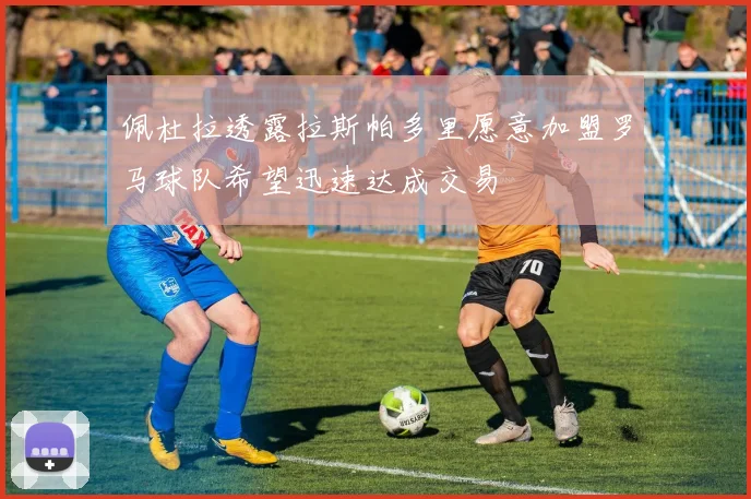 佩杜拉透露拉斯帕多里愿意加盟罗马球队希望迅速达成交易