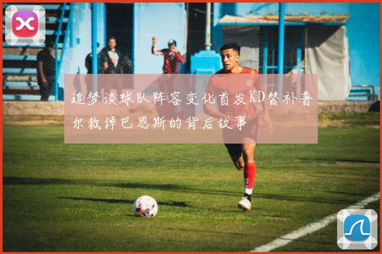 追梦谈球队阵容变化首发KD替补普尔裁掉巴恩斯的背后故事