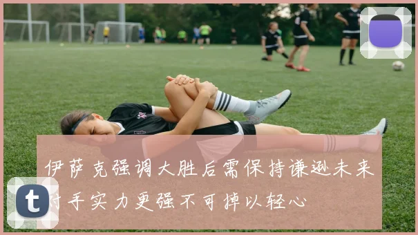 伊萨克强调大胜后需保持谦逊未来对手实力更强不可掉以轻心