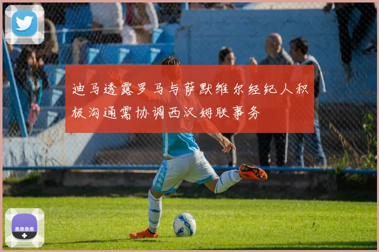 迪马透露罗马与萨默维尔经纪人积极沟通需协调西汉姆联事务
