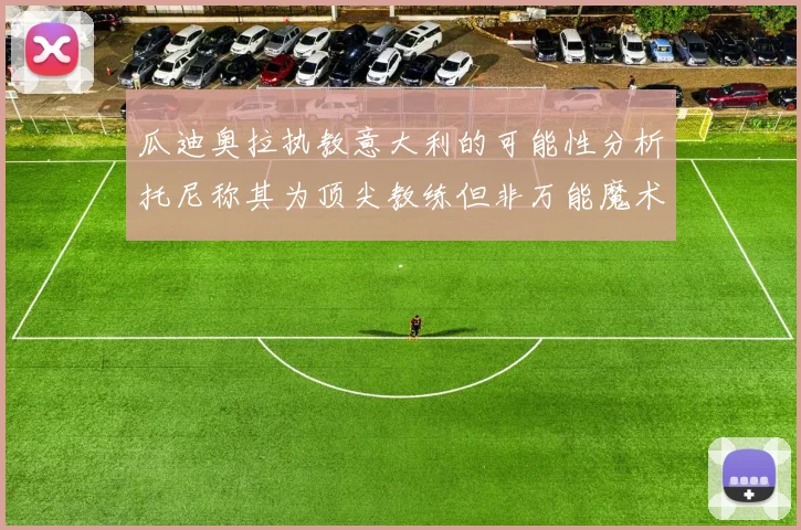瓜迪奥拉执教意大利的可能性分析托尼称其为顶尖教练但非万能魔术师
