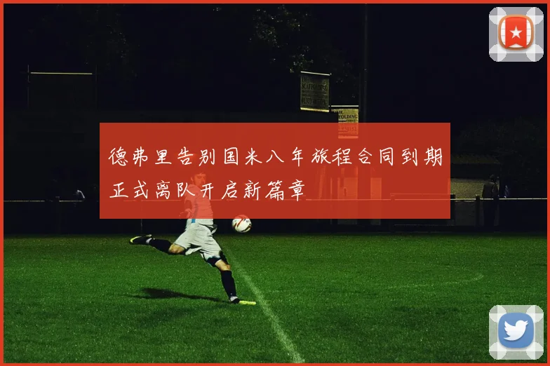 德弗里告别国米八年旅程合同到期正式离队开启新篇章