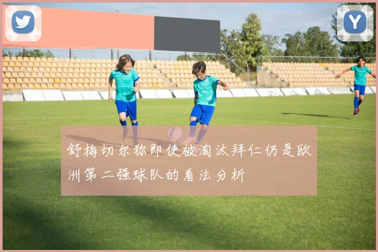 舒梅切尔称即使被淘汰拜仁仍是欧洲第二强球队的看法分析