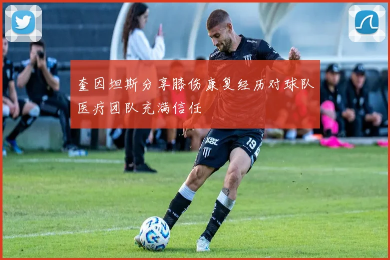 奎因坦斯分享膝伤康复经历对球队医疗团队充满信任