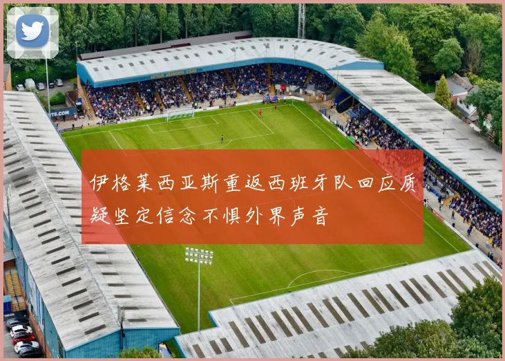 伊格莱西亚斯重返西班牙队回应质疑坚定信念不惧外界声音