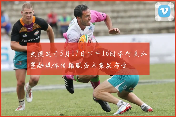 央视定于5月17日下午16时举行美加墨融媒体传播服务方案发布会