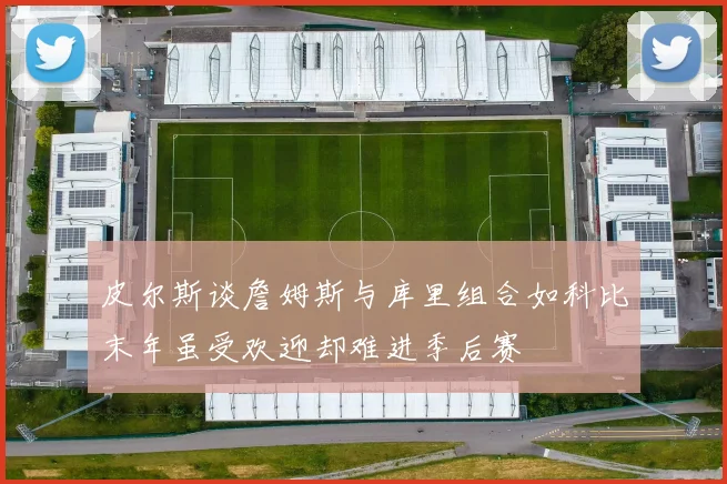 皮尔斯谈詹姆斯与库里组合如科比末年虽受欢迎却难进季后赛