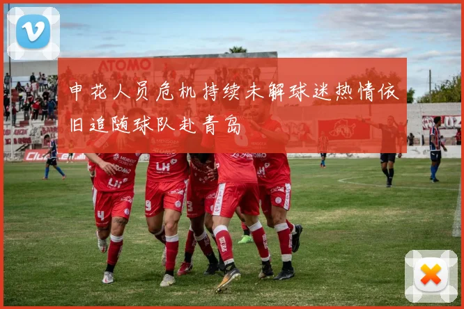 申花人员危机持续未解球迷热情依旧追随球队赴青岛