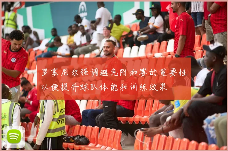 罗塞尼尔强调避免附加赛的重要性以便提升球队体能和训练效果