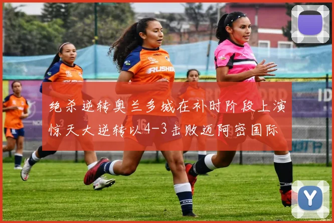 绝杀逆转奥兰多城在补时阶段上演惊天大逆转以4-3击败迈阿密国际