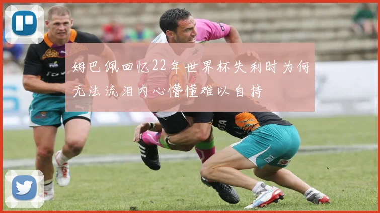 姆巴佩回忆22年世界杯失利时为何无法流泪内心懵懂难以自持