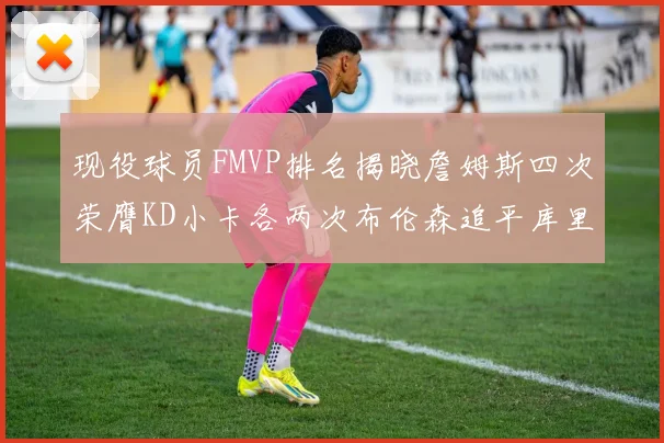 现役球员FMVP排名揭晓詹姆斯四次荣膺KD小卡各两次布伦森追平库里约基奇等人
