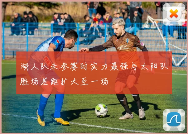 湖人队未参赛时实力最强与太阳队胜场差距扩大至一场