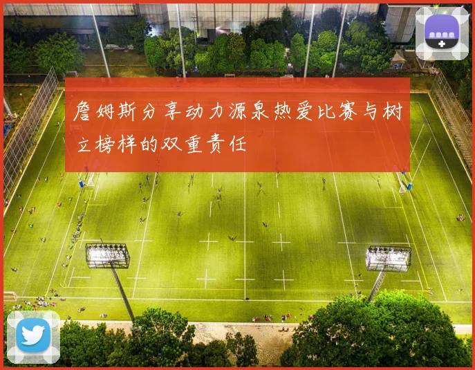 詹姆斯分享动力源泉热爱比赛与树立榜样的双重责任