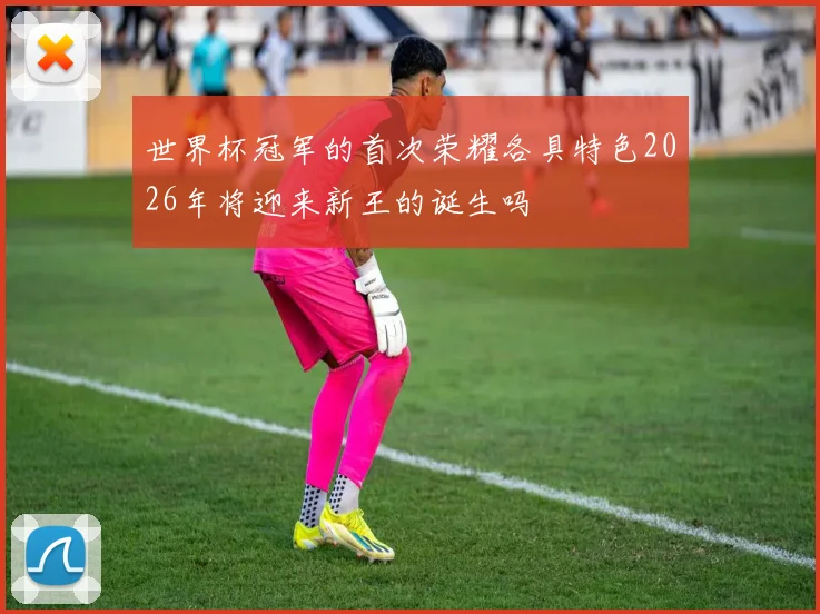 世界杯冠军的首次荣耀各具特色2026年将迎来新王的诞生吗