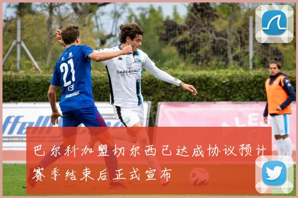 巴尔科加盟切尔西已达成协议预计赛季结束后正式宣布