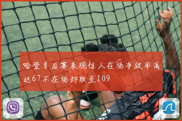 哈登季后赛表现惊人在场净效率高达67不在场却跌至109