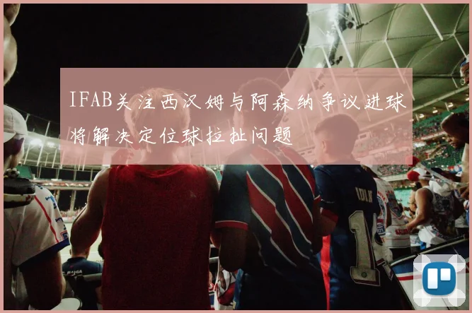 IFAB关注西汉姆与阿森纳争议进球将解决定位球拉扯问题