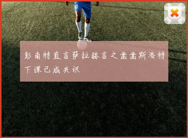 彭南特直言萨拉赫言之凿凿斯洛特下课已成共识