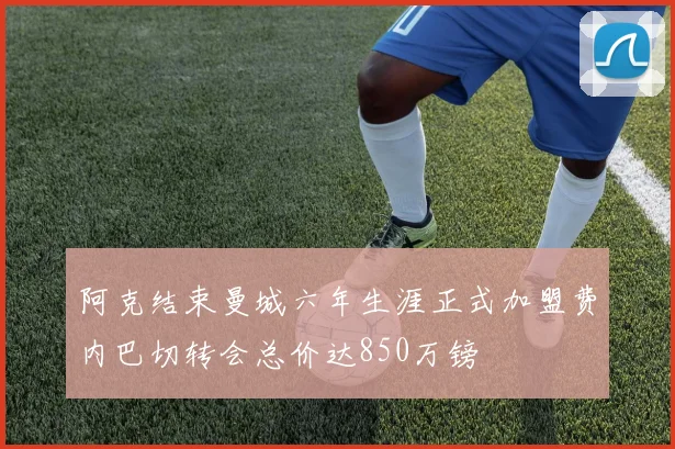 阿克结束曼城六年生涯正式加盟费内巴切转会总价达850万镑