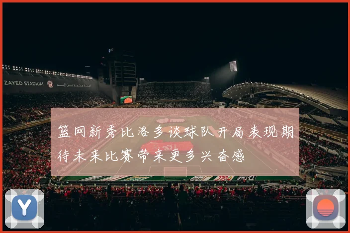 篮网新秀比洛多谈球队开局表现期待未来比赛带来更多兴奋感