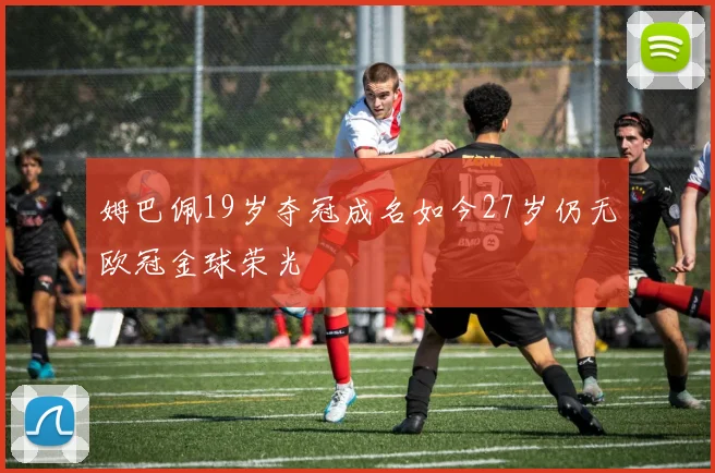 姆巴佩19岁夺冠成名如今27岁仍无欧冠金球荣光
