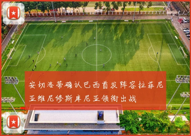 安切洛蒂确认巴西首发阵容拉菲尼亚维尼修斯库尼亚领衔出战