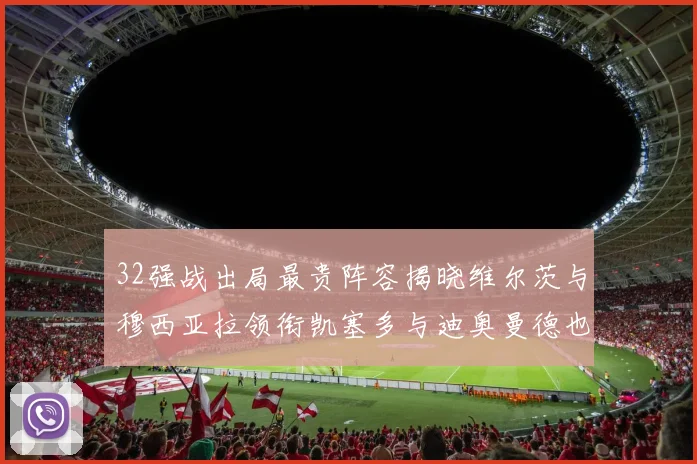 32强战出局最贵阵容揭晓维尔茨与穆西亚拉领衔凯塞多与迪奥曼德也在其中