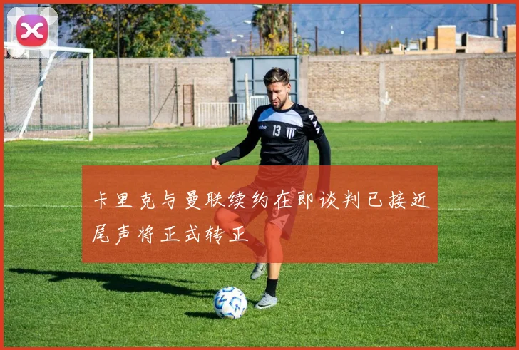 卡里克与曼联续约在即谈判已接近尾声将正式转正