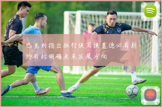 巴克利指出独行侠若换基德必有新帅目标明确未来发展方向