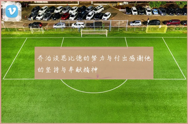 乔治谈恩比德的努力与付出感谢他的坚持与奉献精神