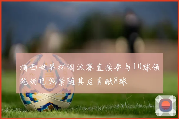 梅西世界杯淘汰赛直接参与10球领跑姆巴佩紧随其后贡献8球