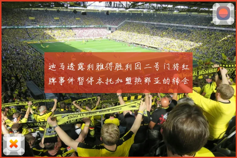 迪马透露利雅得胜利因二号门将红牌事件暂停本托加盟热那亚的转会事宜