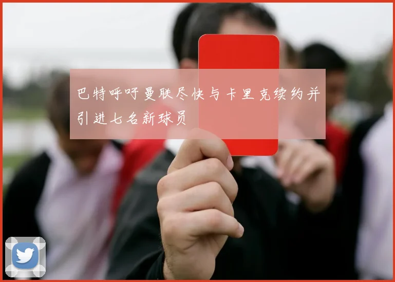 巴特呼吁曼联尽快与卡里克续约并引进七名新球员