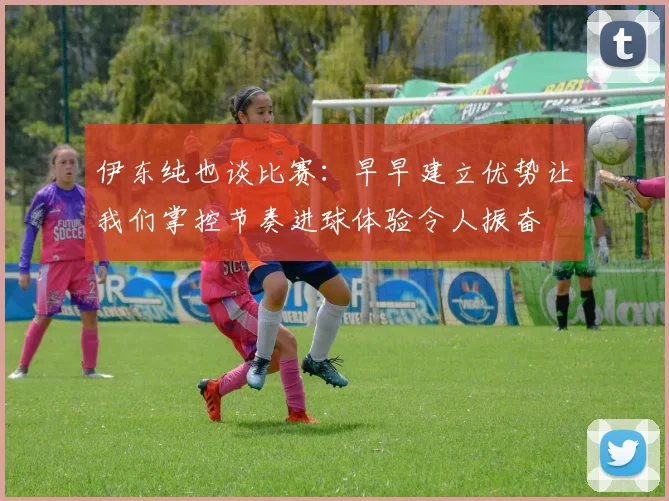 伊东纯也谈比赛：早早建立优势让我们掌控节奏进球体验令人振奋