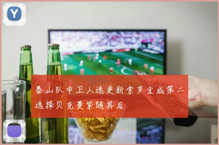 泰山队中卫人选更新索罗金成第二选择贝克曼紧随其后