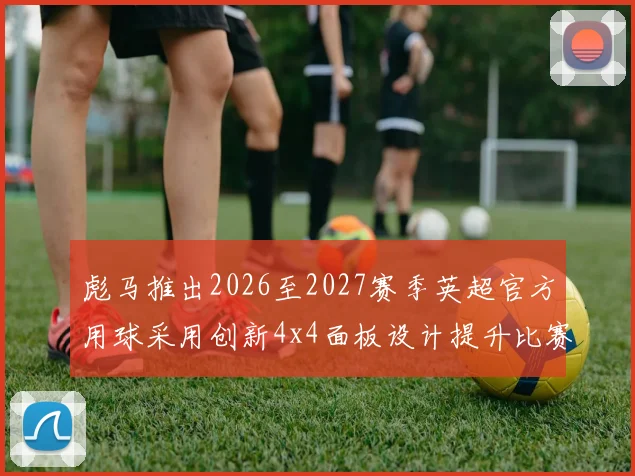 彪马推出2026至2027赛季英超官方用球采用创新4x4面板设计提升比赛表现