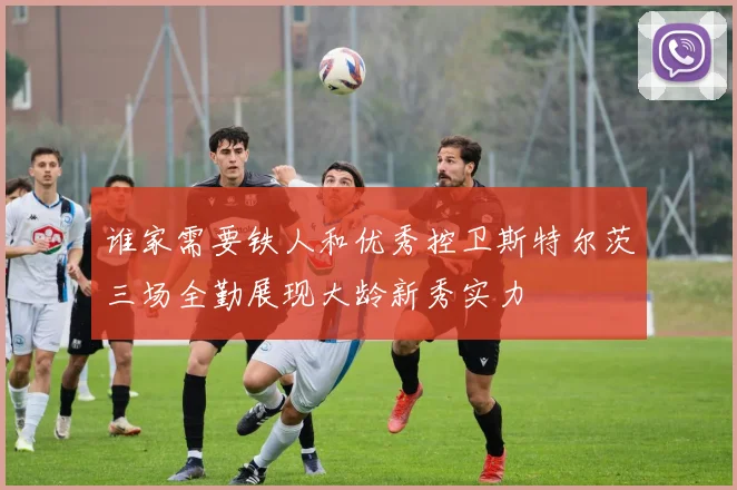 谁家需要铁人和优秀控卫斯特尔茨三场全勤展现大龄新秀实力